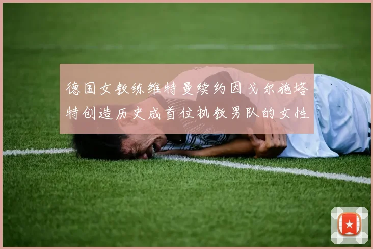德国女教练维特曼续约因戈尔施塔特创造历史成首位执教男队的女性教练