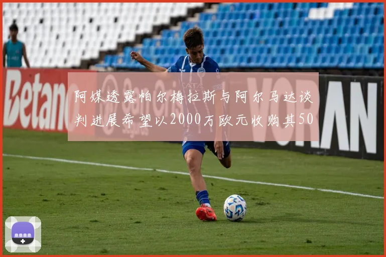 阿媒透露帕尔梅拉斯与阿尔马达谈判进展希望以2000万欧元收购其50所有权