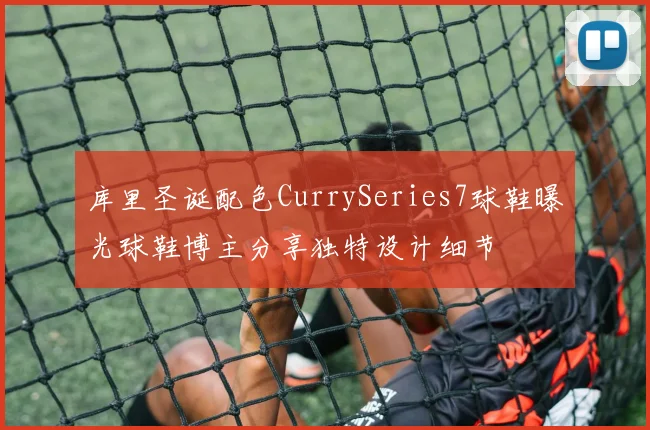 库里圣诞配色CurrySeries7球鞋曝光球鞋博主分享独特设计细节
