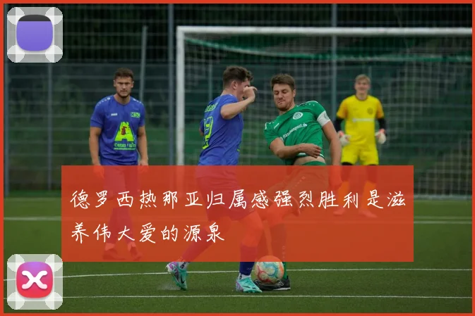 德罗西热那亚归属感强烈胜利是滋养伟大爱的源泉