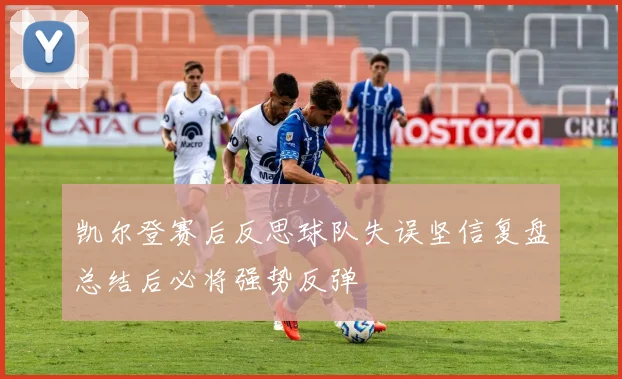 凯尔登赛后反思球队失误坚信复盘总结后必将强势反弹