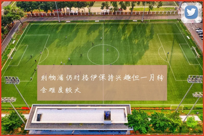 利物浦仍对格伊保持兴趣但一月转会难度较大