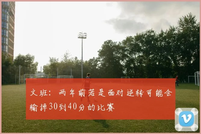 文班：两年前若是面对逆转可能会输掉30到40分的比赛