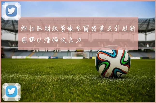 维拉队财政紧张冬窗将重点引进新前锋以增强攻击力