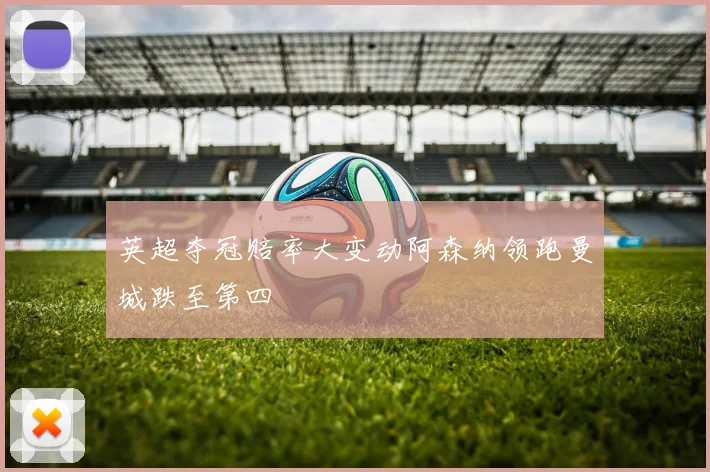 英超夺冠赔率大变动阿森纳领跑曼城跌至第四