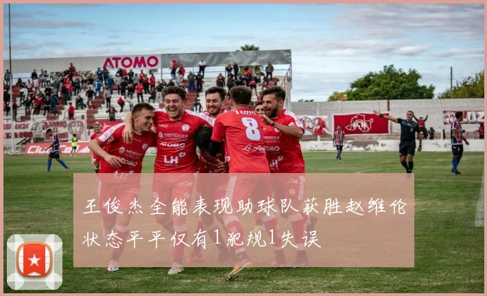 王俊杰全能表现助球队获胜赵维伦状态平平仅有1犯规1失误