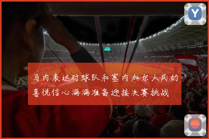 马内表达对球队和塞内加尔人民的喜悦信心满满准备迎接决赛挑战