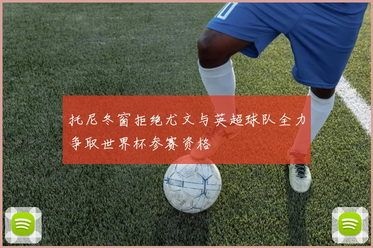 托尼冬窗拒绝尤文与英超球队全力争取世界杯参赛资格