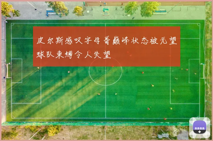 皮尔斯感叹字母哥巅峰状态被无望球队束缚令人失望
