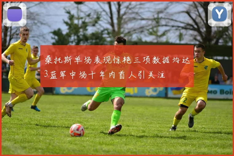 桑托斯单场表现惊艳三项数据均达3蓝军中场十年内首人引关注