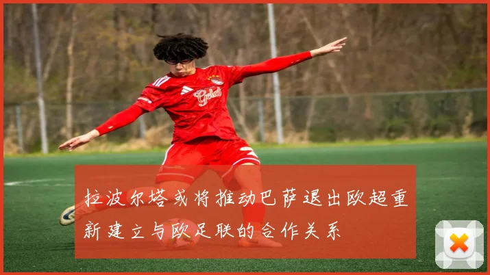 拉波尔塔或将推动巴萨退出欧超重新建立与欧足联的合作关系