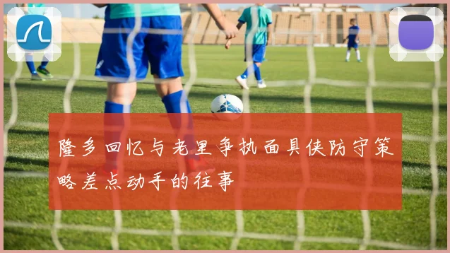 隆多回忆与老里争执面具侠防守策略差点动手的往事