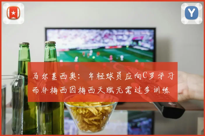 马尔基西奥：年轻球员应向C罗学习而非梅西因梅西天赋无需过多训练