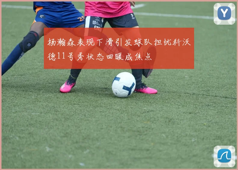 杨瀚森表现下滑引发球队担忧科沃德11号秀状态回暖成焦点