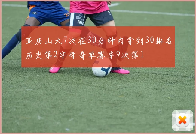 亚历山大7次在30分钟内拿到30排名历史第2字母哥单赛季9次第1