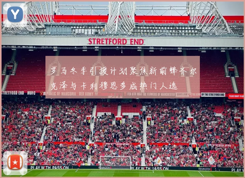 罗马冬季引援计划聚焦新前锋齐尔克泽与卡利穆恩多成热门人选
