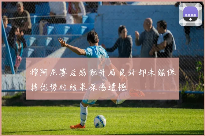 穆阿尼赛后感慨开局良好却未能保持优势对结果深感遗憾