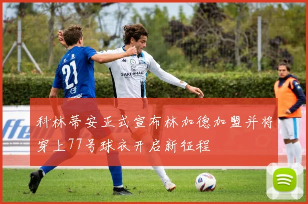 科林蒂安正式宣布林加德加盟并将穿上77号球衣开启新征程