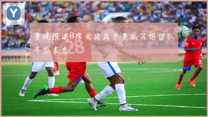 曼晚报道B席或将离开曼城若想留队早应表态