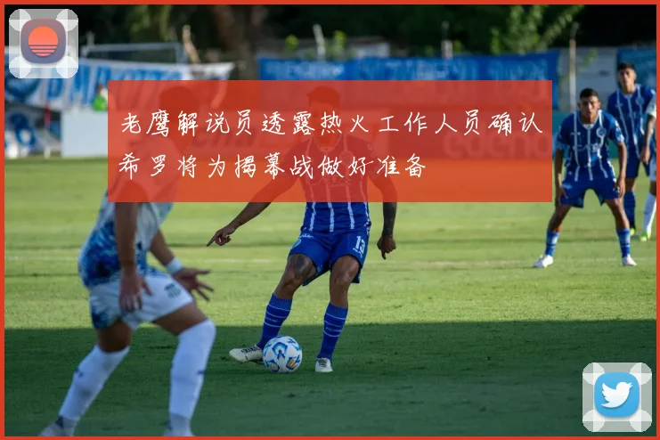 老鹰解说员透露热火工作人员确认希罗将为揭幕战做好准备