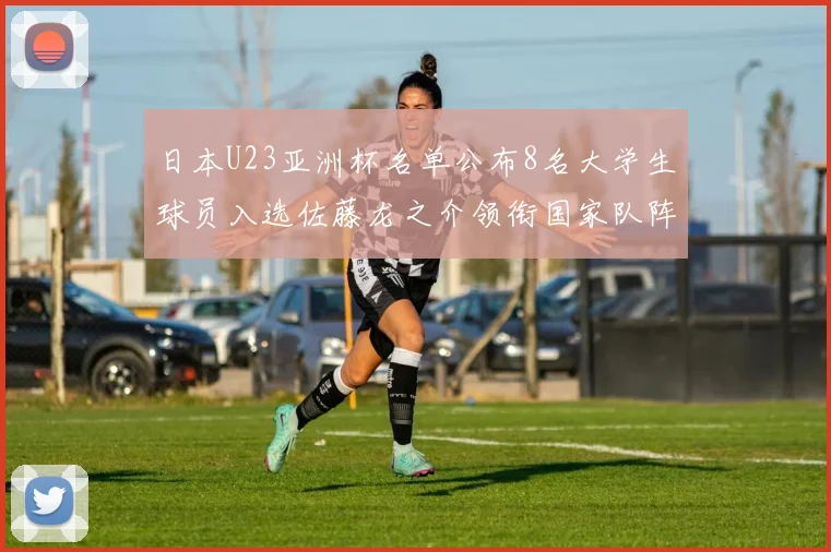 日本U23亚洲杯名单公布8名大学生球员入选佐藤龙之介领衔国家队阵容