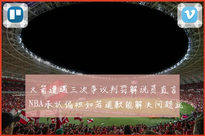 火箭遭遇三次争议判罚解说员直言NBA承认偏袒如若道歉能解决问题就好了