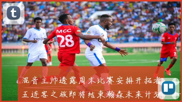 混音主帅透露周末比赛安排开拓者五连客之旅即将结束瀚森未来计划待定