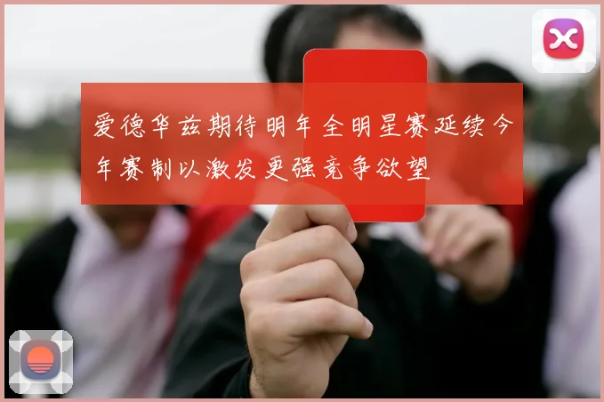 爱德华兹期待明年全明星赛延续今年赛制以激发更强竞争欲望