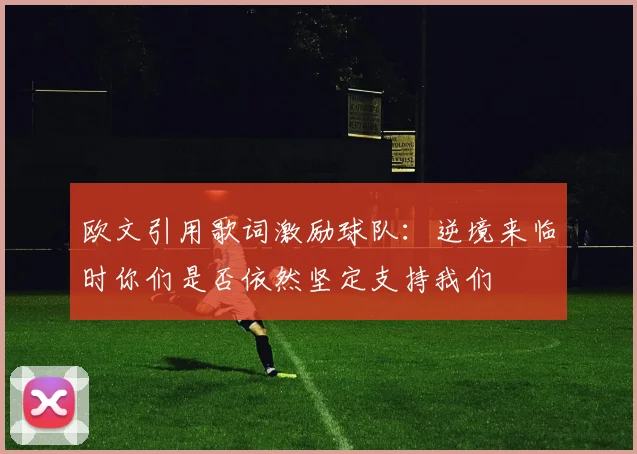 欧文引用歌词激励球队：逆境来临时你们是否依然坚定支持我们