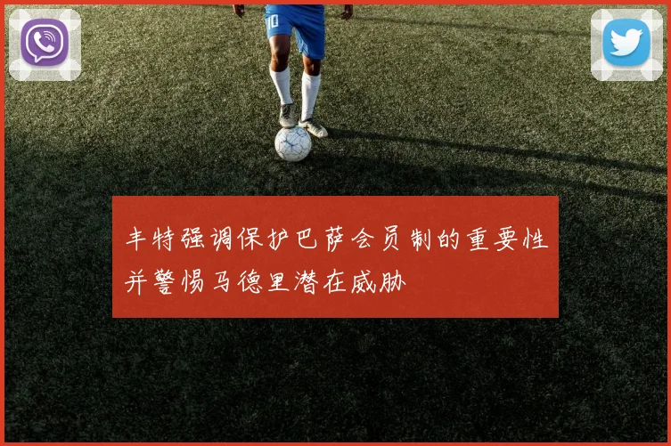 丰特强调保护巴萨会员制的重要性并警惕马德里潜在威胁