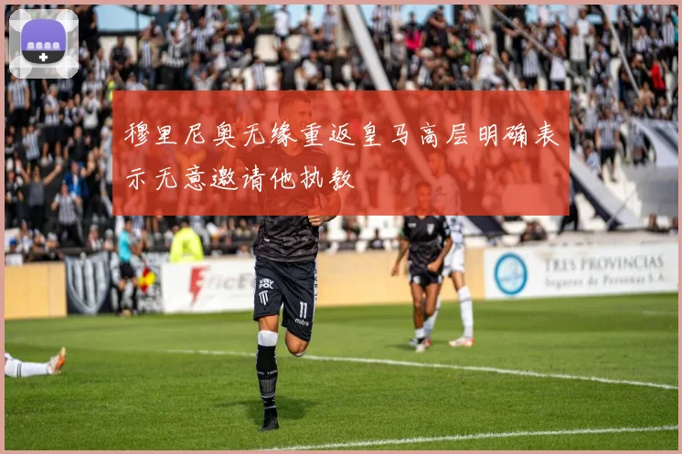 穆里尼奥无缘重返皇马高层明确表示无意邀请他执教