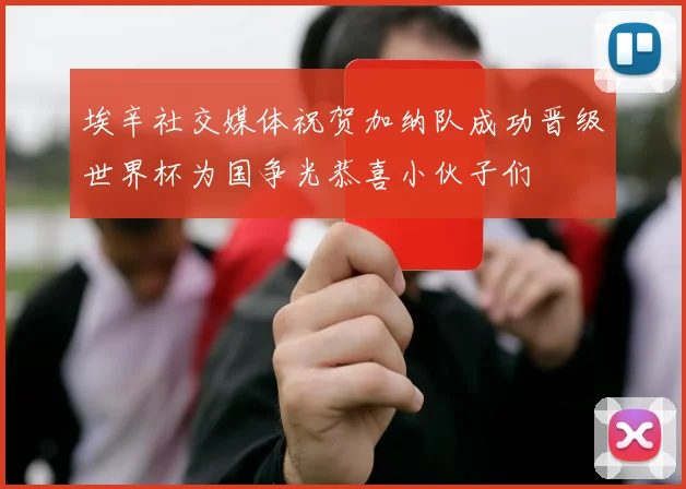 埃辛社交媒体祝贺加纳队成功晋级世界杯为国争光恭喜小伙子们