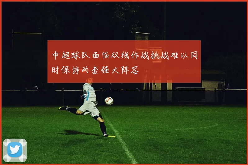 中超球队面临双线作战挑战难以同时保持两套强大阵容