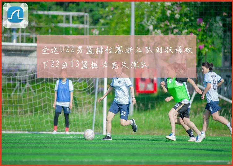 全运U22男篮排位赛浙江队刘双语砍下23分13篮板力克天津队