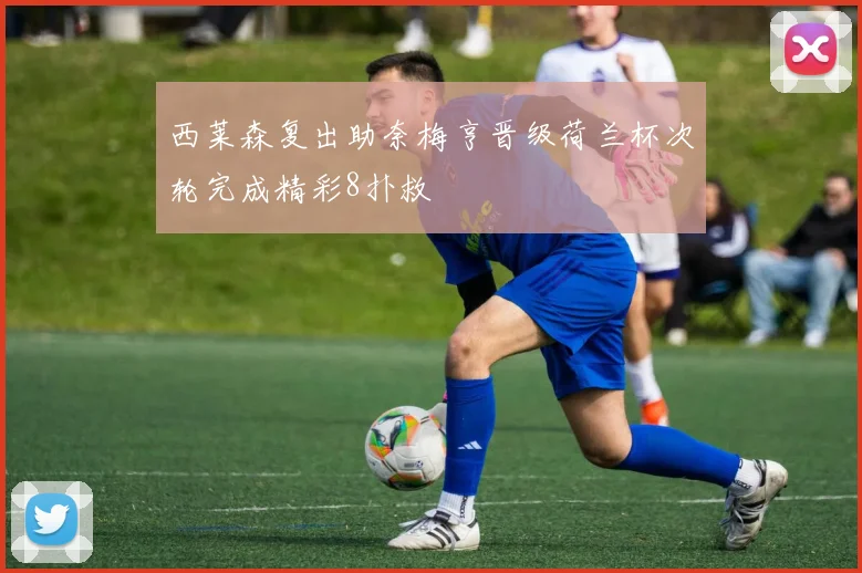 西莱森复出助奈梅亨晋级荷兰杯次轮完成精彩8扑救