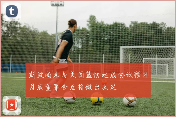 斯波尚未与美国篮协达成协议预计月底董事会后将做出决定