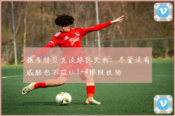 施洛特贝克谈球队失利：尽管没有威胁也不应以1-4惨败收场