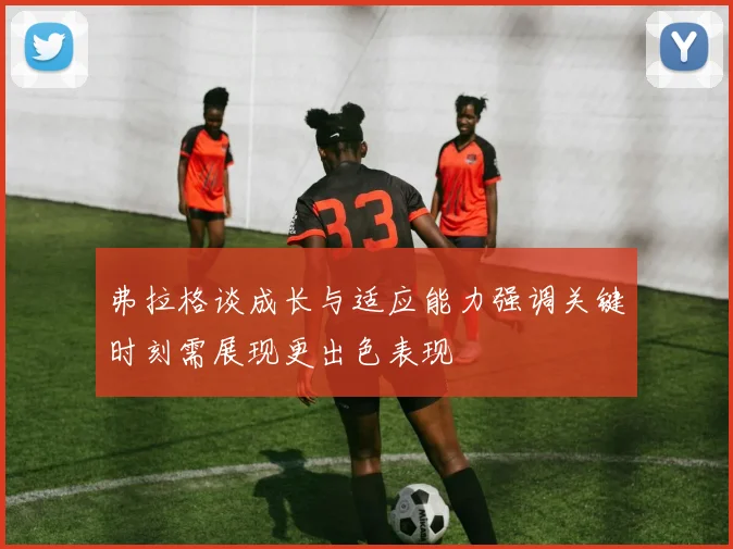 弗拉格谈成长与适应能力强调关键时刻需展现更出色表现
