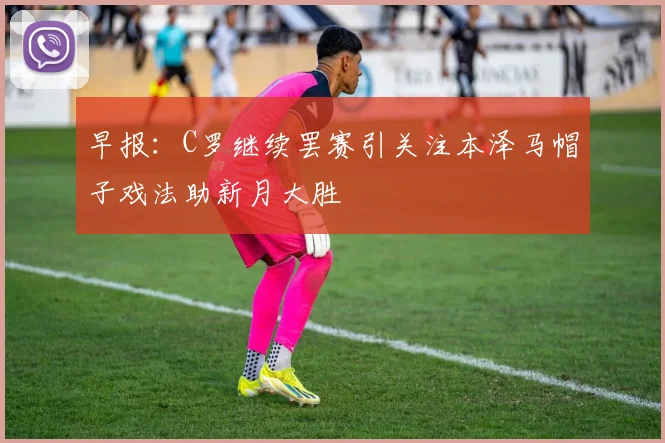 早报：C罗继续罢赛引关注本泽马帽子戏法助新月大胜
