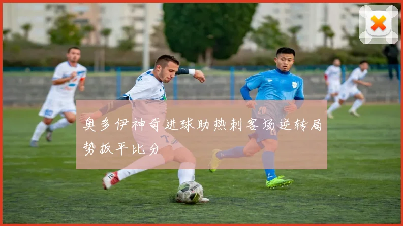 奥多伊神奇进球助热刺客场逆转局势扳平比分