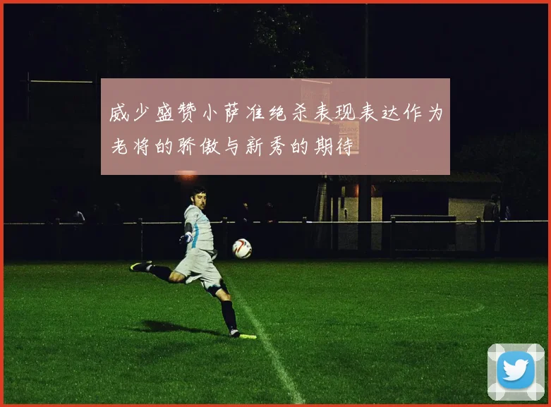 威少盛赞小萨准绝杀表现表达作为老将的骄傲与新秀的期待