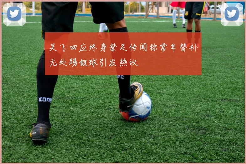 吴飞回应终身禁足传闻称常年替补无处踢假球引发热议