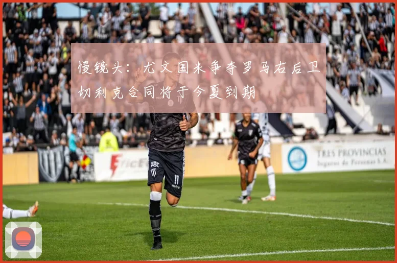 慢镜头：尤文国米争夺罗马右后卫切利克合同将于今夏到期