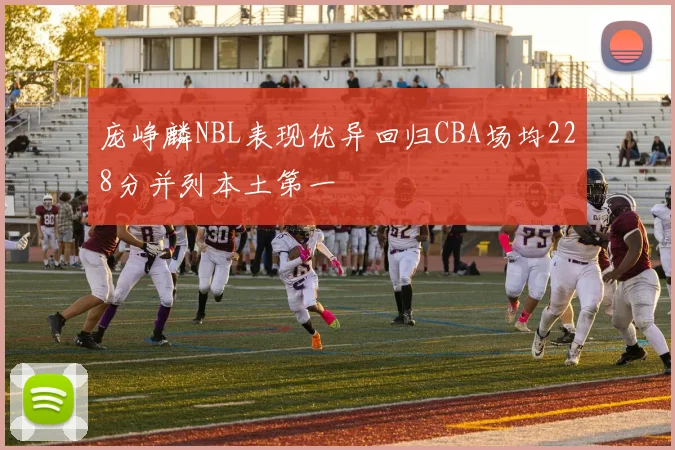 庞峥麟NBL表现优异回归CBA场均228分并列本土第一