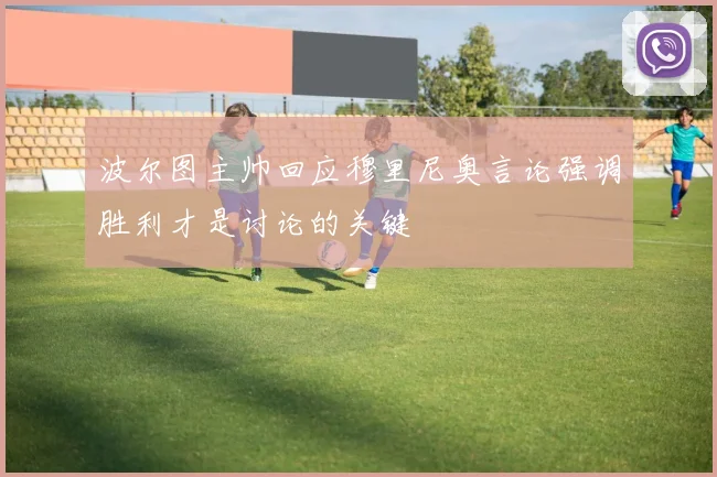 波尔图主帅回应穆里尼奥言论强调胜利才是讨论的关键