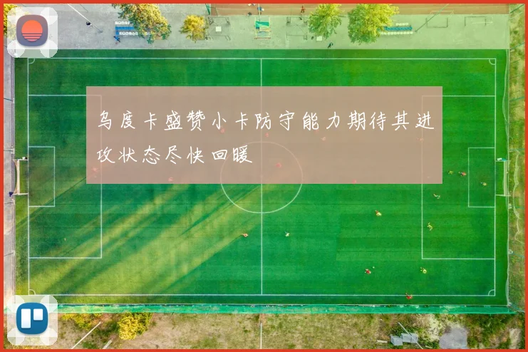 乌度卡盛赞小卡防守能力期待其进攻状态尽快回暖