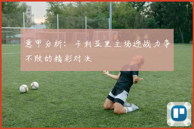 意甲分析：卡利亚里主场迎战力争不败的精彩对决