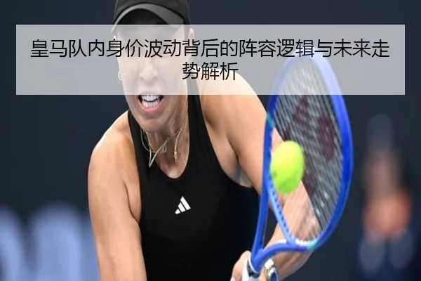 皇马队内身价波动背后的阵容逻辑与未来走势解析 - betway